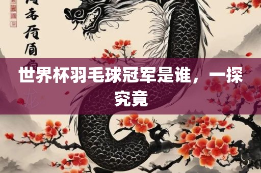 世界杯羽毛球冠军是谁，一探究竟
