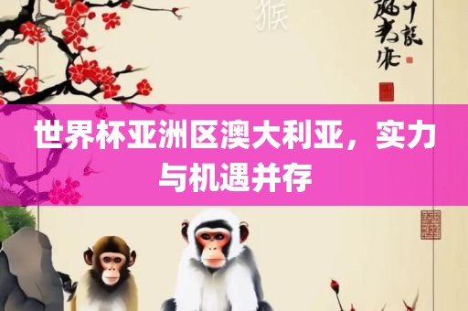 世界杯亚洲区澳大利亚，实力与机遇并存