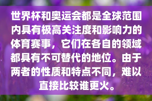 世界杯和奥运会都是全球范围内具有极高关注度和影响力的体育赛事，它们在各自的领域都具有不可替代的地位。由于两者的性质和特点不同，难以直接比较谁更火。