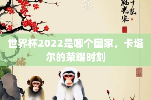 世界杯2022是哪个国家，卡塔尔的荣耀时刻