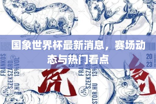 国象世界杯最新消息，赛场动态与热门看点