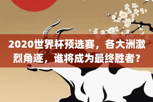 2020世界杯预选赛，各大洲激烈角逐，谁将成为最终胜者？