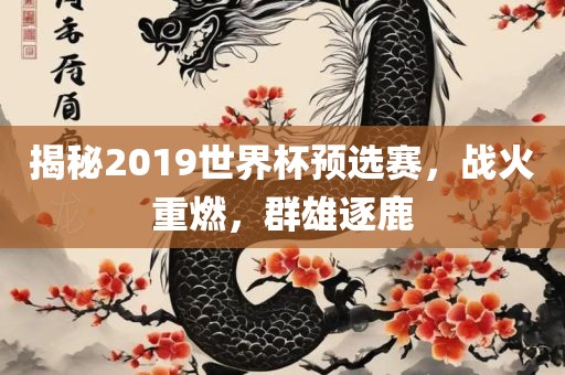 揭秘2019世界杯预选赛，战火重燃，群雄逐鹿