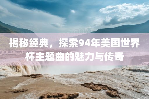 揭秘经典，探索94年美国世界杯主题曲的魅力与传奇江门市永晋源无纺布有限公司
