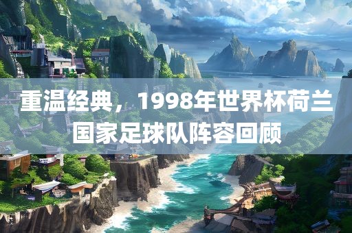 重温经典，1998年世界杯荷兰国家足球队阵容回顾