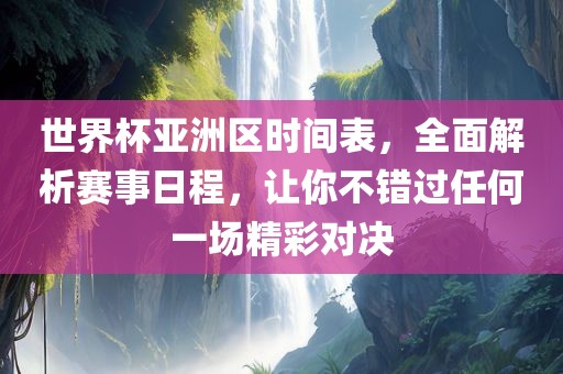 世界杯亚洲区时间表，全面解析赛事日程，让你不错过任何一场精彩对决