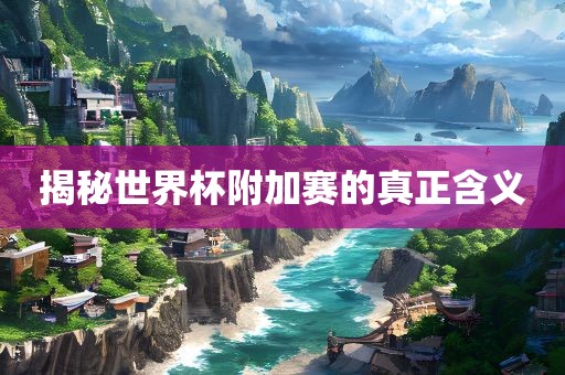 揭秘世界杯附加赛的真正含义