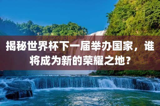 揭秘世界杯下一届举办国家，谁将成为新的荣耀之地？