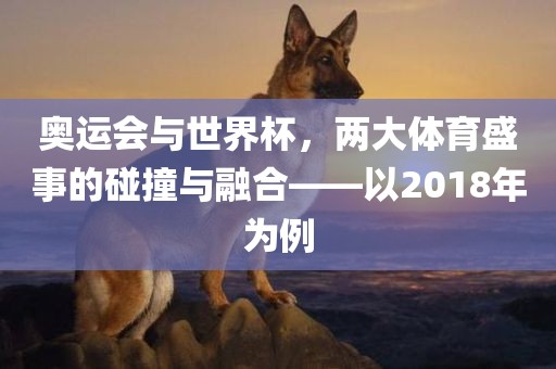 奥运会与世界杯，两大体育盛事的碰撞与融合——以2018年为例