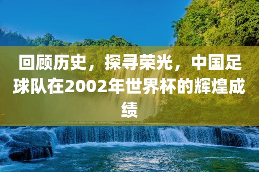 回顾历史，探寻荣光，中国足球队在2002年世界杯的辉煌成绩