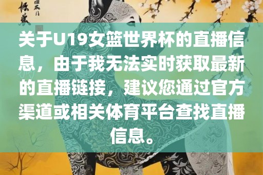 关于U19女篮世界杯的直播信息，由于我无法实时获取最新的直播链接，建议您通过官方渠道或相关体育平台查找直播信息。