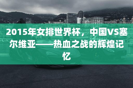 2015年女排世界杯，中国VS塞尔维亚——热血之战的辉煌记忆