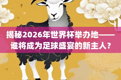 揭秘2026年世界杯举办地——谁将成为足球盛宴的新主人？