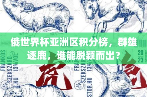 俄世界杯亚洲区积分榜，群雄逐鹿，谁能脱颖而出？