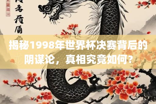 揭秘1998年世界杯决赛背后的阴谋论，真相究竟如何？