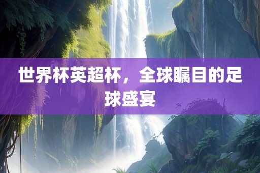 世界杯英超杯，全球瞩目的足球盛宴