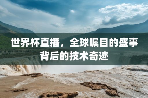 世界杯直播，全球瞩目的盛事背后的技术奇迹