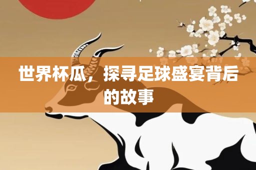 世界杯瓜，探寻足球盛宴背后的故事