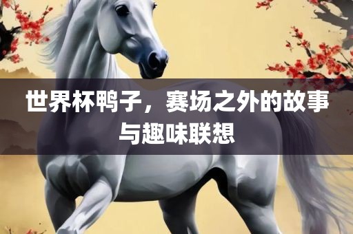 世界杯鸭子，赛场之外的故事与趣味联想