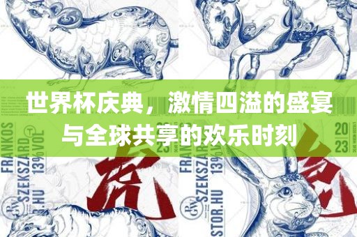 世界杯庆典，激情四溢的盛宴与全球共享的欢乐时刻