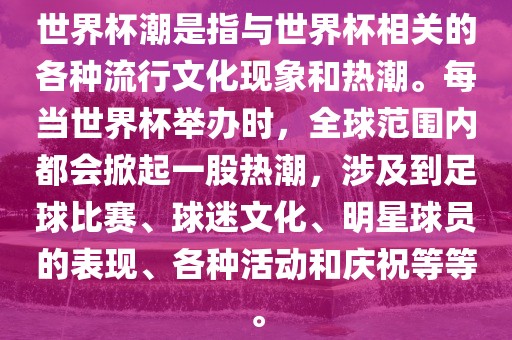 世界杯潮是指与世界杯相关的各种流行文化现象和热潮。每当世界杯举办时，全球范围内都会掀起一股热潮，涉及到足球比赛、球迷文化、明星球员的表现、各种活动和庆祝等等。