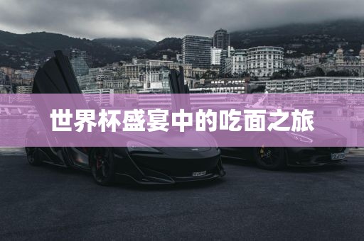 世界杯盛宴中的吃面之旅
