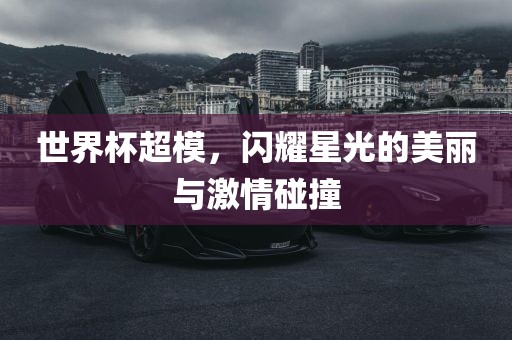世界杯超模，闪耀星光的美丽与激情碰撞