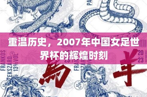 重温历史，2007年中国女足世界杯的辉煌时刻