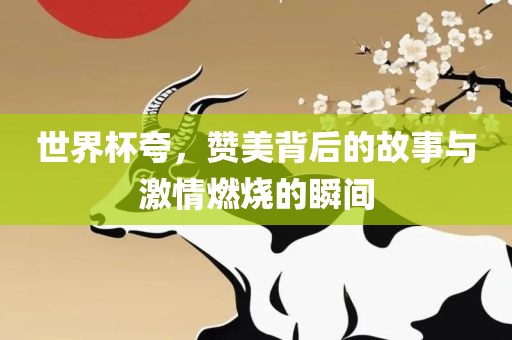世界杯夸，赞美背后的故事与激情燃烧的瞬间