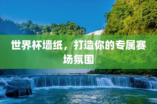 世界杯墙纸，打造你的专属赛场氛围