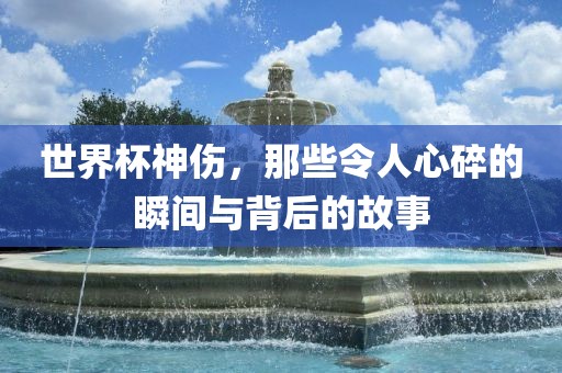 世界杯神伤，那些令人心碎的瞬间与背后的故事