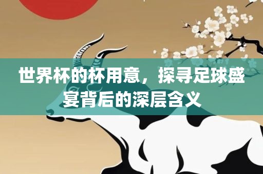 世界杯的杯用意，探寻足球盛宴背后的深层含义