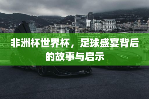 非洲杯世界杯，足球盛宴背后的故事与启示
