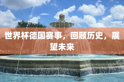 世界杯德国赛事，回顾历史，展望未来
