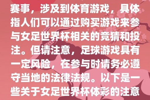 女足世界杯是一项重要的体育赛事，涉及到体育游戏，具体指人们可以通过购买游戏来参与女足世界杯相关的竞猜和投注。但请注意，足球游戏具有一定风险，在参与时请务必遵守当地的法律法规。以下是一些关于女足世界杯体彩的注意事项