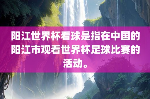 阳江世界杯看球是指在中国的阳江市观看世界杯足球比赛的活动。