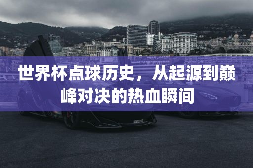 世界杯点球历史，从起源到巅峰对决的热血瞬间