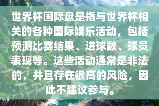 世界杯国际盘是指与世界杯相关的各种国际娱乐活动，包括预测比赛结果、进球数、球员表现等。这些活动通常是非法的，并且存在很高的风险，因此不建议参与。