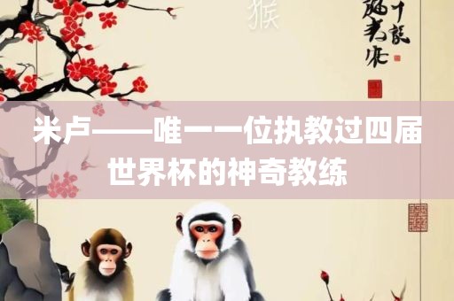 米卢——唯一一位执教过四届世界杯的神奇教练