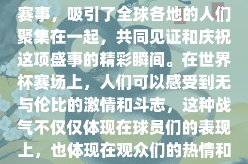 世界杯是一项激动人心的体育赛事，吸引了全球各地的人们聚集在一起，共同见证和庆祝这项盛事的精彩瞬间。在世界杯赛场上，人们可以感受到无与伦比的激情和斗志，这种战气不仅仅体现在球员们的表现上，也体现在观众们的热情和期待中。