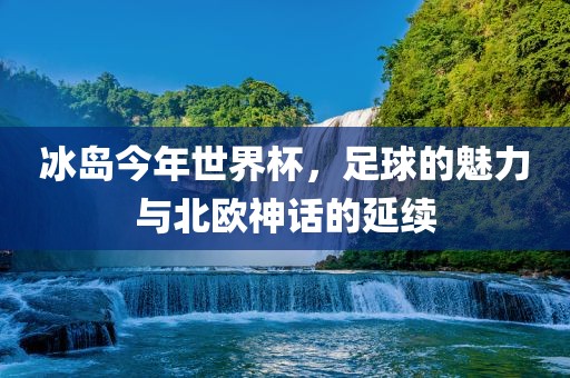 冰岛今年世界杯，足球的魅力与北欧神话的延续