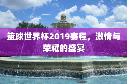 篮球世界杯201江门市永晋源无纺布有限公司9赛程，激情与荣耀的盛宴