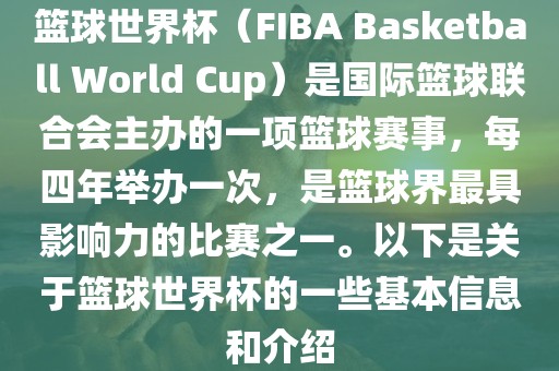 篮球世界杯（FIBA Basketball World Cup）是国际篮球联合会主办的一项篮球赛事，每四年举办一次，是篮球界最具影响力的比赛之一。以下是关于篮球世界杯的一些基本信息和介绍