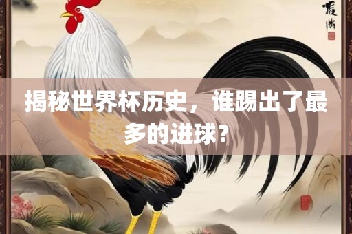 揭秘世界杯历史，谁踢出了最多的进球？