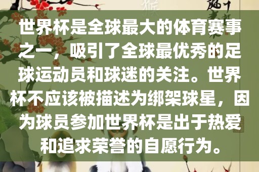 世界杯是全球最大的体育赛事之一，吸引了全球最优秀的足球运动员和球迷的关注。世界杯不应该被描述为绑架球星，因为球员参加世界杯是出于热爱和追求荣誉的自愿行为。