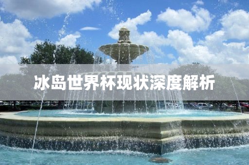 冰岛世界杯现状深度解析