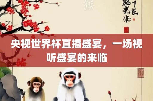 央视世界杯直播盛宴，一场视听盛宴的来临