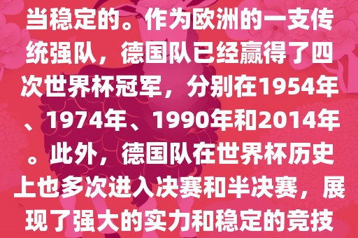 德国队在世界杯上的表现是相当稳定的。作为欧洲的一支传统强队，德国队已经赢得了四次世界杯冠军，分别在1954年、1974年、1990年和2014年。此外，德国队在世界杯历史上也多次进入决赛和半决赛，展现了强大的实力和稳定的竞技状态。