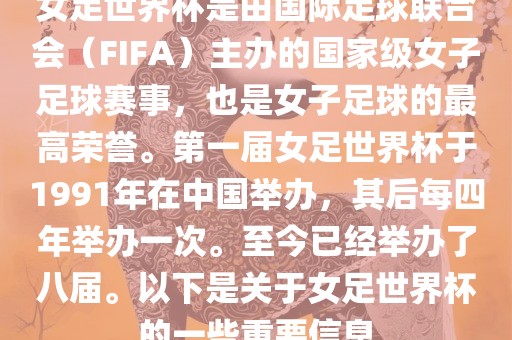 女足世界杯是由国际足球联合会（FIFA）主办的国家级女子足球赛事，也是女子足球的最高荣誉。第一届女足世界杯于1991年在中国举办，其后每四年举办一次。至今已经举办了八届。以下是关于女足世界杯的一些重要信息
