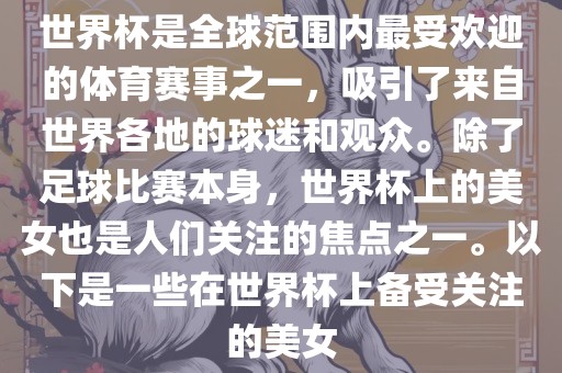 世界杯是全球范围内最受欢迎的体育赛事之一，吸引了来自世界各地的球迷和观众。除了足球比赛本身，世界杯上的美女也是人们关注的焦点之一。以下是一些在世界杯上备受关注的美女